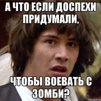 а что если доспехи придумали, чтобы воевать с зомби?