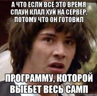 а что если все это время спаун клал хуй на сервер, потому что он готовил программу, которой выебет весь самп