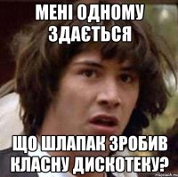 мені одному здається що шлапак зробив класну дискотеку?