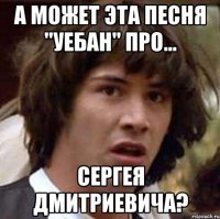 а может эта песня "уебан" про... сергея дмитриевича?