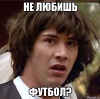 не любишь футбол?