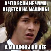 а что если не чума ведется на машины а машины на нее