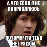 а что если я не поправляюсь потому что тебя нет рядом