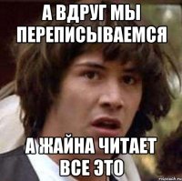 а вдруг мы переписываемся а жайна читает все это