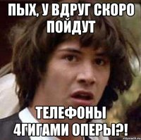 пых, у вдруг скоро пойдут телефоны 4гигами оперы?!