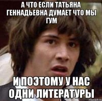 а что если татьяна геннадьевна думает что мы гум и поэтому у нас одни литературы