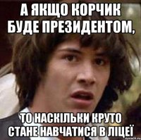 а якщо корчик буде президентом, то наскільки круто стане навчатися в ліцеї