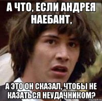 а что, если андрея наебант, а это он сказал, чтобы не казаться неудачником?