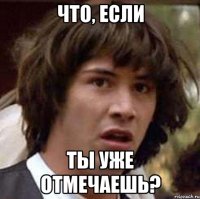 что, если ты уже отмечаешь?