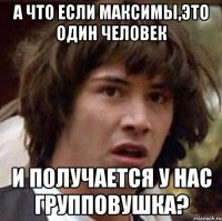 а что если максимы,это один человек и получается у нас групповушка?