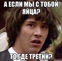 а если мы с тобой яйца? то,где третий?