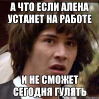 а что если алена устанет на работе и не сможет сегодня гулять