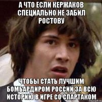 а что если кержаков специально не забил ростову чтобы стать лучшим бомбардиром россии за всю историю в игре со спартаком