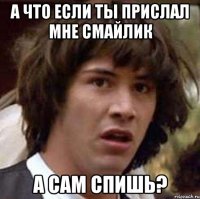 а что если ты прислал мне смайлик а сам спишь?