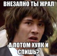 внезапно ты жрал а потом хуяк и спишь?