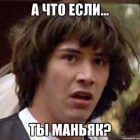 а что если... ты маньяк?