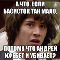 а что, если басисток так мало, потому что андрей их ебет и убивает?