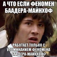 а что если феномен баадера-майнхоф работает только с упоминанием феномена баадера-майнхоф?