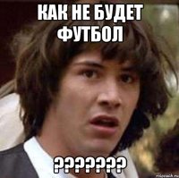 как не будет футбол ???