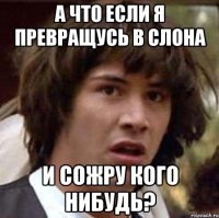 а что если я превращусь в слона и сожру кого нибудь?