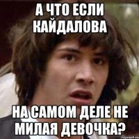 а что если кайдалова на самом деле не милая девочка?