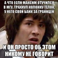 а что если максим отучился в мгу, трахнул колонну тёлок, у него свой банк за границей и он просто об этом никому не говорит