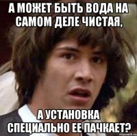 а может быть вода на самом деле чистая, а установка специально ее пачкает?