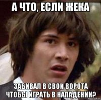 а что, если жека забивал в свои ворота чтобы играть в нападении?