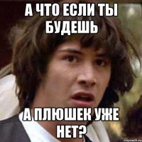 а что если ты будешь а плюшек уже нет?