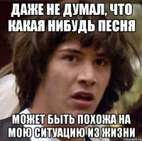 даже не думал, что какая нибудь песня может быть похожа на мою ситуацию из жизни