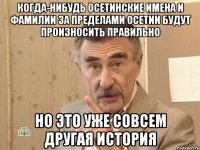 когда-нибудь осетинские имена и фамилии за пределами осетии будут произносить правильно но это уже совсем другая история