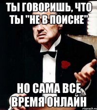 ты говоришь, что ты "не в поиске" но сама все время онлайн