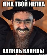 я на твой кепка халяль ваняль!