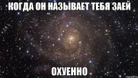 когда он называет тебя заей охуенно