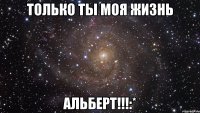 только ты моя жизнь альберт!!!:*