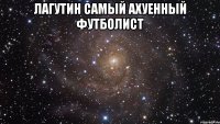 лагутин самый ахуенный футболист 