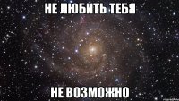 не любить тебя не возможно