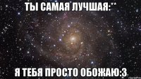 ты самая лучшая:** я тебя просто обожаю:з