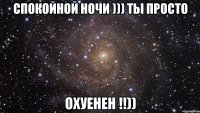 спокойной ночи ))) ты просто охуенен !!))