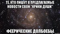 те, кто пишут в предлагаемые новости свои "крики души" феерические долбоебы