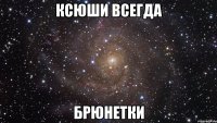 ксюши всегда брюнетки