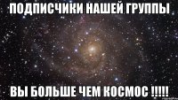 подписчики нашей группы вы больше чем космос !!!