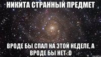 никита странный предмет вроде бы спал на этой неделе, а вроде бы нет :d