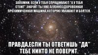 запомни. если у тебя спрашивают:"а у тебя стоит",значит ты уже ахуенноздоровенная прохимиченная машина,которую уважают и боятся. правда,если ты ответишь "да" тебе никто не поверит.