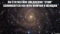 по статистике ежедневно "этим" занимаются 100 млн мужчин и женщин 