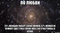 по любви 73% женщин любят своих мужей, 67% мужей не помнят цвет глаз своих жен:),но счастливы в браке