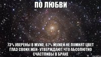 по любви 73% уверены в муже, 67% мужей не помнят цвет глаз своих жен- утверждают,что абсолютно счастливы в браке