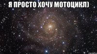 я просто хочу мотоцикл) 