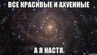 все красивые и ахуенные а я настя