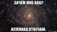 зачем мне ава? ахуенная,отвечаю.